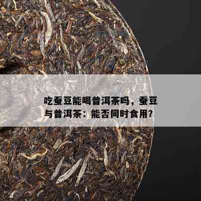 吃蚕豆能喝普洱茶吗，蚕豆与普洱茶：能否同时食用？