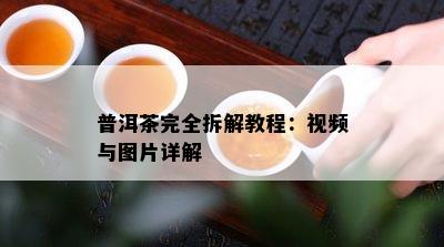 普洱茶完全拆解教程：视频与图片详解