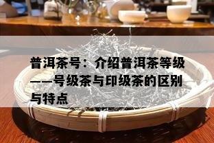 普洱茶号：介绍普洱茶等级——号级茶与印级茶的区别与特点