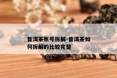 普洱茶账号拆解-普洱茶怎样拆解的比较完整