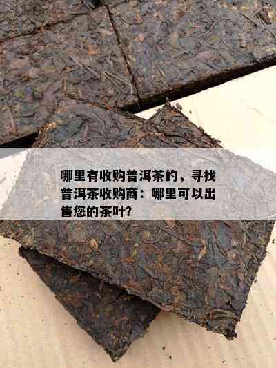 哪里有收购普洱茶的，寻找普洱茶收购商：哪里可以出售您的茶叶？