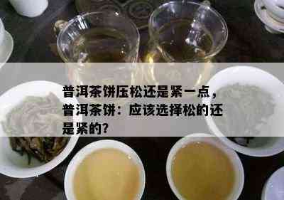 普洱茶饼压松还是紧一点，普洱茶饼：应选择松的还是紧的？