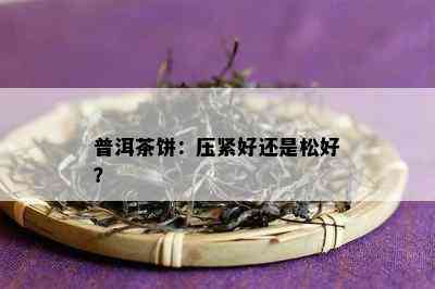 普洱茶饼：压紧好还是松好？