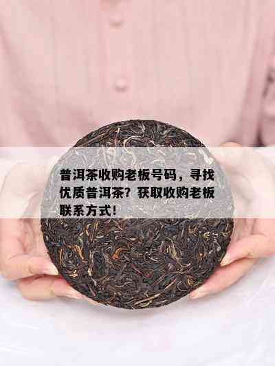 普洱茶收购老板号码，寻找优质普洱茶？获取收购老板联系方法！