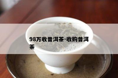 98万收普洱茶-收购普洱茶