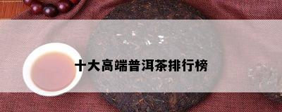 十大高端普洱茶排行榜