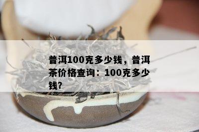 普洱100克多少钱，普洱茶价格查询：100克多少钱？