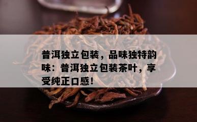 普洱独立包装，品味特别韵味：普洱独立包装茶叶，享受纯正口感！