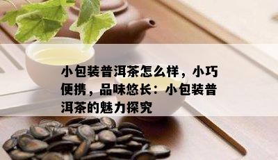 小包装普洱茶怎么样，小巧便携，品味悠长：小包装普洱茶的魅力探究