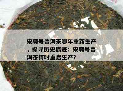 宋聘号普洱茶哪年重新生产，探寻历史痕迹：宋聘号普洱茶何时重启生产？