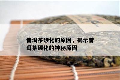 普洱茶碳化的原因，揭示普洱茶碳化的神秘原因