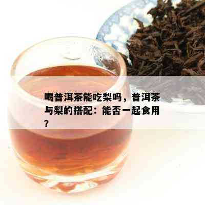 喝普洱茶能吃梨吗，普洱茶与梨的搭配：能否一起食用？