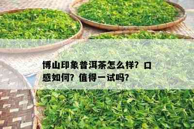 博山印象普洱茶怎么样？口感如何？值得一试吗？