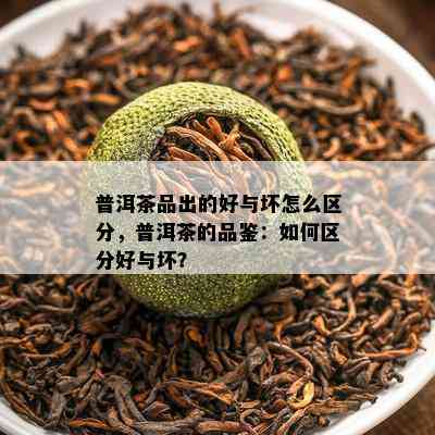 普洱茶品出的好与坏怎么区分，普洱茶的品鉴：怎样区分好与坏？