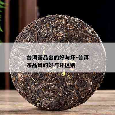 普洱茶品出的好与坏-普洱茶品出的好与坏区别