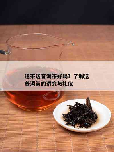 送茶送普洱茶好吗？熟悉送普洱茶的讲究与礼仪