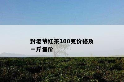 封老爷红茶100克价格及一斤售价