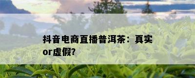 抖音电商直播普洱茶：真实or虚假？