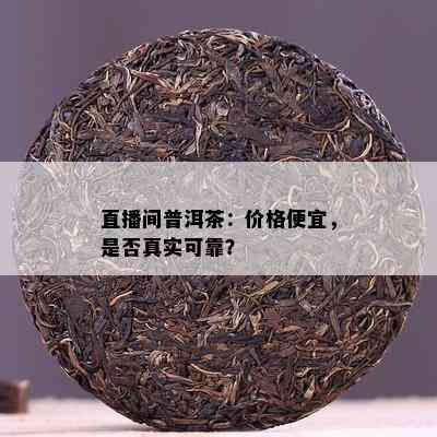 直播间普洱茶：价格便宜，是否真实可靠？