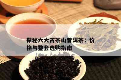 探秘六大古茶山普洱茶：价格与整套选购指南