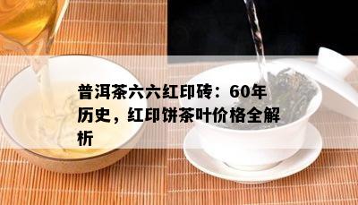 普洱茶六六红印砖：60年历史，红印饼茶叶价格全解析