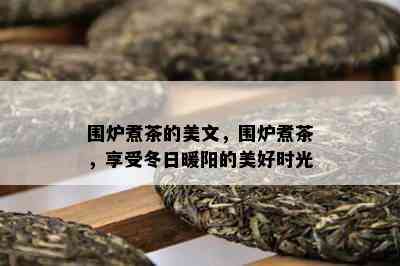 围炉煮茶的美文，围炉煮茶，享受冬日暖阳的美好时光