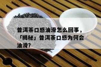 普洱茶口感油滑怎么回事，「揭秘」普洱茶口感为何会油滑？