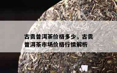 古贡普洱茶价格多少，古贡普洱茶市场价格行情解析