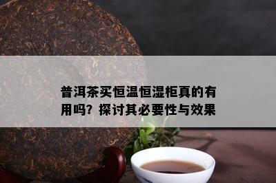 普洱茶买恒温恒湿柜真的有用吗？探讨其必要性与效果