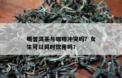 喝普洱茶与咖啡冲突吗？女生可以同时饮用吗？