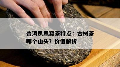 普洱凤凰窝茶特点：古树茶哪个山头？价值解析