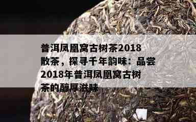 普洱凤凰窝古树茶2018散茶，探寻千年韵味：品尝2018年普洱凤凰窝古树茶的醇厚滋味