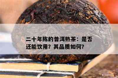 二十年陈的普洱熟茶：是不是还能饮用？其品质怎样？