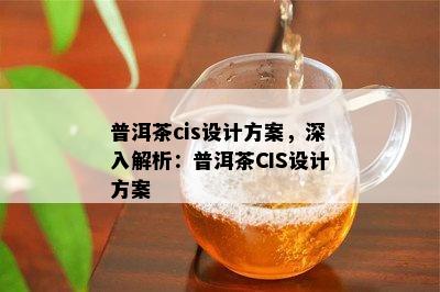 普洱茶cis设计方案，深入解析：普洱茶CIS设计方案