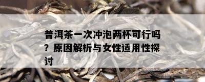 普洱茶一次冲泡两杯可行吗？起因解析与女性适用性探讨