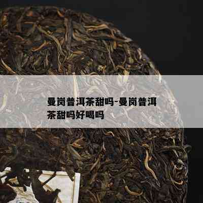 曼岗普洱茶甜吗-曼岗普洱茶甜吗好喝吗