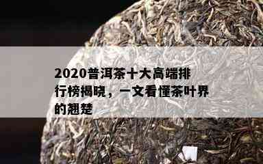 2020普洱茶十大高端排行榜揭晓，一文看懂茶叶界的翘楚