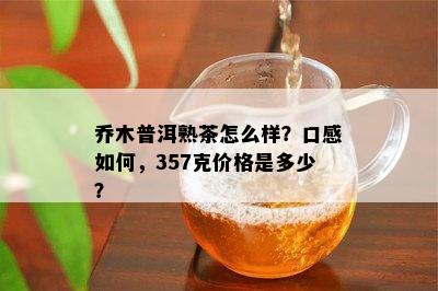 乔木普洱熟茶怎么样？口感怎样，357克价格是多少？