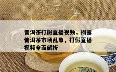 普洱茶打假直播视频，揭露普洱茶市场乱象，打假直播视频全面解析