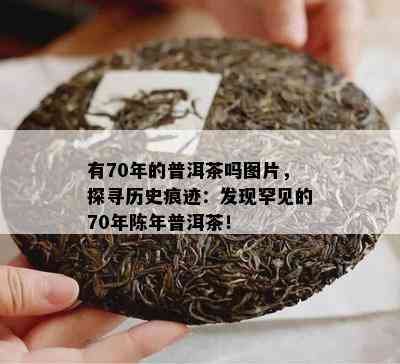 有70年的普洱茶吗图片，探寻历史痕迹：发现罕见的70年陈年普洱茶！