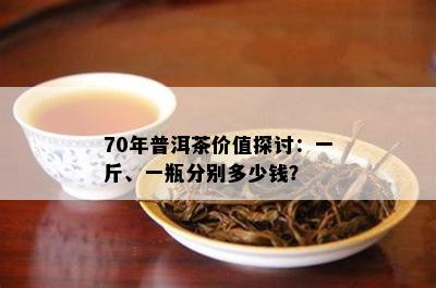 70年普洱茶价值探讨：一斤、一瓶分别多少钱？