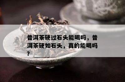 普洱茶硬过石头能喝吗，普洱茶硬如石头，真的能喝吗？