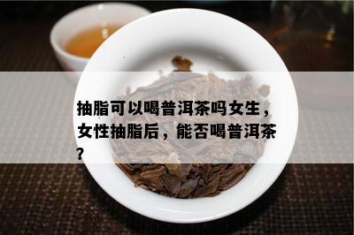 抽脂可以喝普洱茶吗女生，女性抽脂后，能否喝普洱茶？