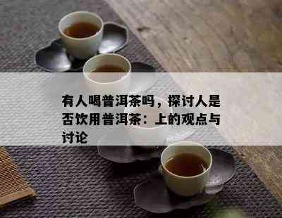 有人喝普洱茶吗，探讨人是不是饮用普洱茶：上的观点与讨论