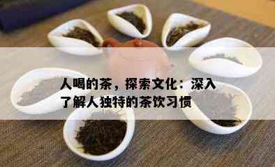 人喝的茶，探索文化：深入熟悉人特别的茶饮习惯