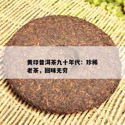 黄印普洱茶九十年代：珍稀老茶，回味无穷