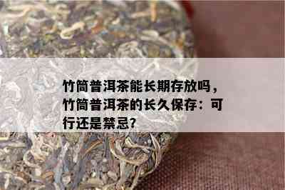 竹筒普洱茶能长期存放吗，竹筒普洱茶的长久保存：可行还是禁忌？