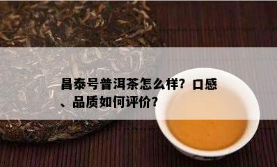 昌泰号普洱茶怎么样？口感、品质怎样评价？