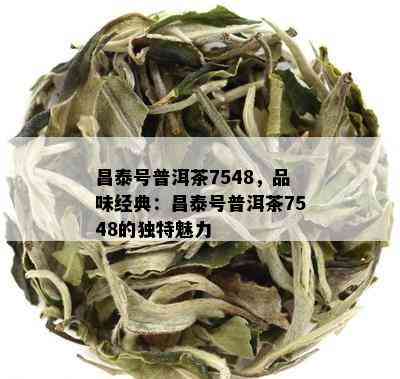 昌泰号普洱茶7548，品味经典：昌泰号普洱茶7548的特别魅力