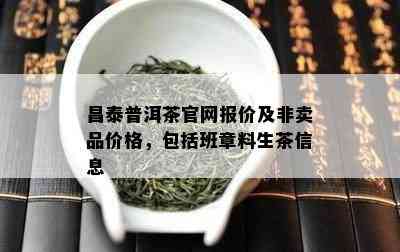 昌泰普洱茶官网报价及非卖品价格，包含班章料生茶信息